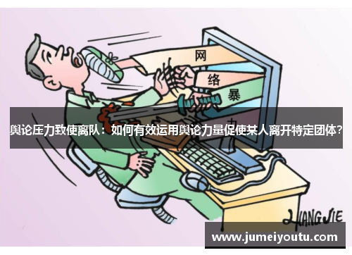 舆论压力致使离队：如何有效运用舆论力量促使某人离开特定团体？